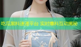吃瓜黑料速递平台 实时爆料互动揭秘