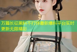 万篇长征黑料不打烊最新爆料平台实时更新无限精彩