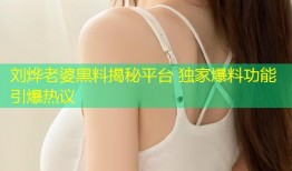 刘烨老婆黑料揭秘平台 独家爆料功能引爆热议