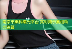 南京市黑料曝光平台 实时揭示真相助力监督