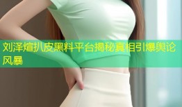 刘泽煊扒皮黑料平台揭秘真相引爆舆论风暴
