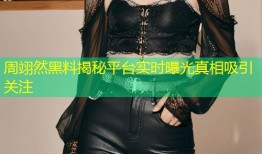 周翊然黑料揭秘平台实时曝光真相吸引关注