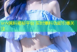 srrx黑料揭秘平台 实时爆料功能引爆关注