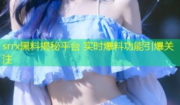 srrx黑料揭秘平台 实时爆料功能引爆关注