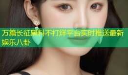 万篇长征黑料不打烊平台实时推送最新娱乐八卦