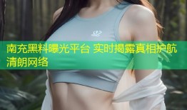 南充黑料曝光平台 实时揭露真相护航清朗网络