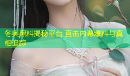 冬奥黑料揭秘平台 直击内幕爆料与真相追踪