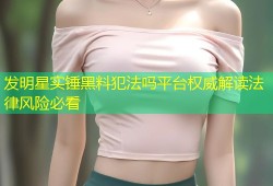 发明星实锤黑料犯法吗平台权威解读法律风险必看