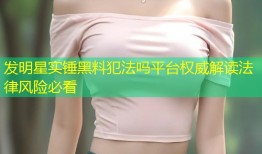发明星实锤黑料犯法吗平台权威解读法律风险必看