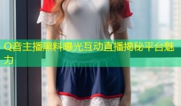 Q音主播黑料曝光互动直播揭秘平台魅力