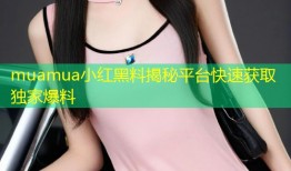 muamua小红黑料揭秘平台快速获取独家爆料