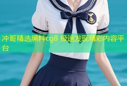 冲哥精选黑料cg8 极速发现精彩内容平台
