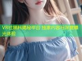 VR社黑料揭秘平台 独家内容与深度曝光体验