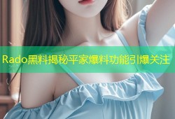 Rado黑料揭秘平家爆料功能引爆关注