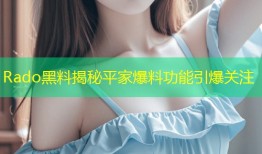 Rado黑料揭秘平家爆料功能引爆关注