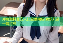 冲哥黑料官方人口全景揭秘 娱乐八卦一网打尽