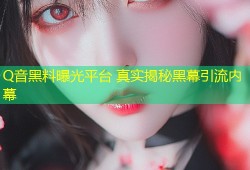 Q音黑料曝光平台 真实揭秘黑幕引流内幕