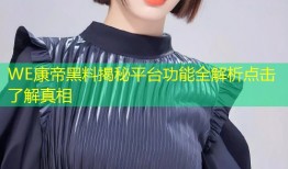 WE康帝黑料揭秘平台功能全解析点击了解真相