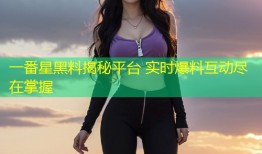 一番星黑料揭秘平台 实时爆料互动尽在掌握