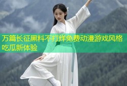 万篇长征黑料不打烊免费动漫游戏风格吃瓜新体验
