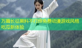 万篇长征黑料不打烊免费动漫游戏风格吃瓜新体验