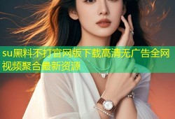 su黑料不打官网版下载高清无广告全网视频聚合最新资源