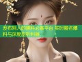 发布别人的黑料必备平台 实时匿名爆料与深度剖析利器