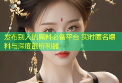 发布别人的黑料必备平台 实时匿名爆料与深度剖析利器