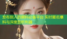 发布别人的黑料必备平台 实时匿名爆料与深度剖析利器