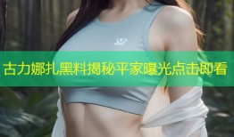 古力娜扎黑料揭秘平家曝光点击即看