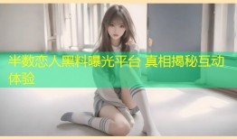 半数恋人黑料曝光平台 真相揭秘互动体验