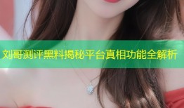 刘哥测评黑料揭秘平台真相功能全解析