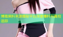 博雅黑料来源揭秘平台深度爆料与真相追踪