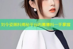 刘令姿黑料揭秘平台内幕爆料一手掌握