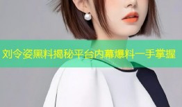 刘令姿黑料揭秘平台内幕爆料一手掌握
