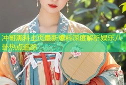 冲哥黑料主页最新爆料深度解析娱乐八卦热点追踪