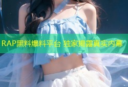RAP黑料爆料平台 独家揭露真实内幕