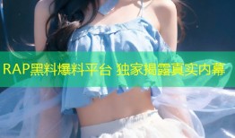 RAP黑料爆料平台 独家揭露真实内幕