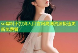su黑料不打烊入口官网高清资源极速更新免费看