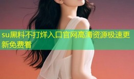 su黑料不打烊入口官网高清资源极速更新免费看