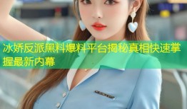 冰娇反派黑料爆料平台揭秘真相快速掌握最新内幕