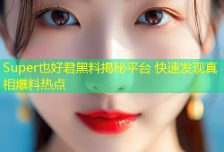 Super也好君黑料揭秘平台 快速发现真相爆料热点