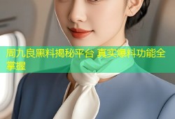 周九良黑料揭秘平台 真实爆料功能全掌握