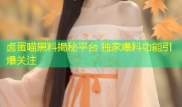 卤蛋喵黑料揭秘平台 独家爆料功能引爆关注