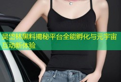 吴岱林黑料揭秘平台全能孵化与元宇宙互动新体验