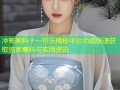 冲哥黑料十一可乐揭秘平台功能快速获取独家爆料与实用资讯