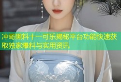 冲哥黑料十一可乐揭秘平台功能快速获取独家爆料与实用资讯