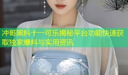 冲哥黑料十一可乐揭秘平台功能快速获取独家爆料与实用资讯