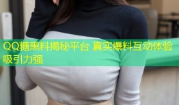 QQ糖黑料揭秘平台 真实爆料互动体验吸引力强