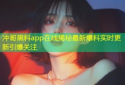 冲哥黑料app在线揭秘最新爆料实时更新引爆关注